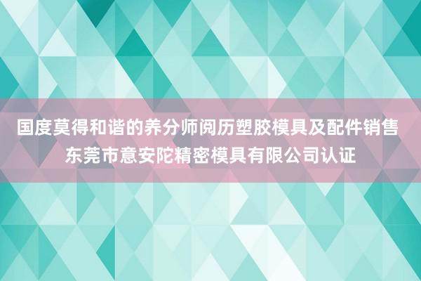 国度莫得和谐的养分师阅历塑胶模具及配件销售 东莞市意安陀精密模具有限公司认证