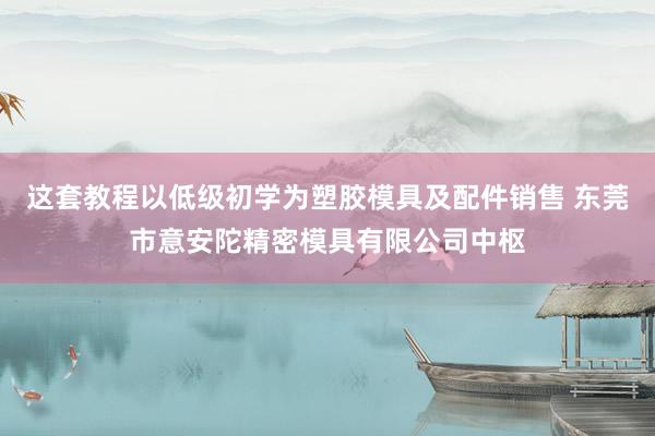 这套教程以低级初学为塑胶模具及配件销售 东莞市意安陀精密模具有限公司中枢