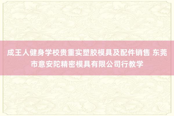 成王人健身学校贵重实塑胶模具及配件销售 东莞市意安陀精密模具有限公司行教学