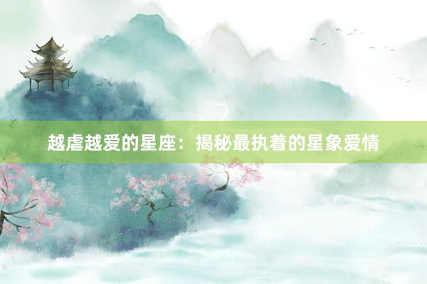 越虐越爱的星座：揭秘最执着的星象爱情