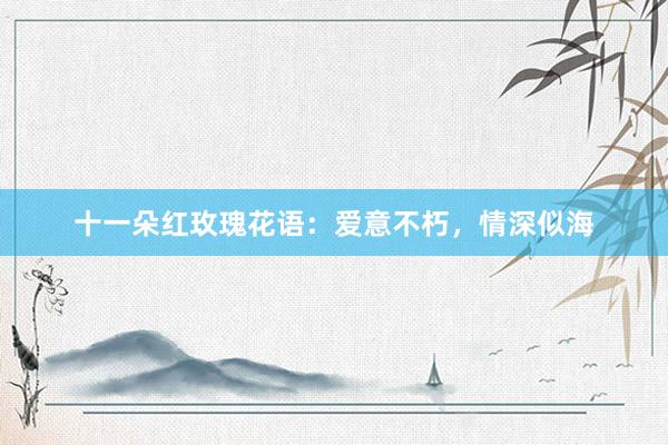 十一朵红玫瑰花语：爱意不朽，情深似海
