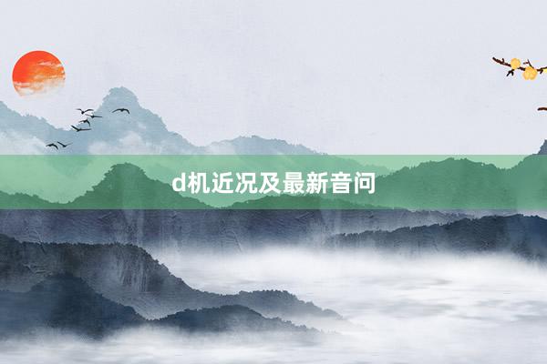 d机近况及最新音问