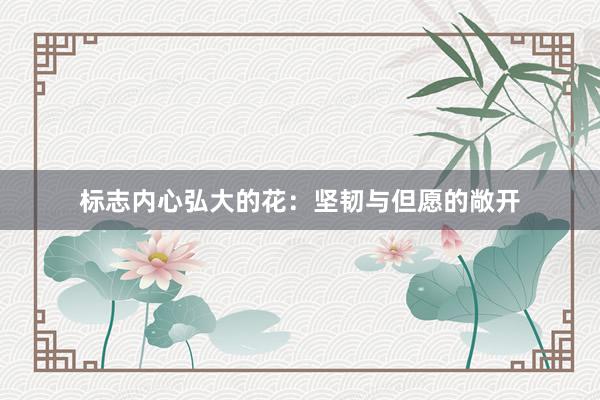 标志内心弘大的花：坚韧与但愿的敞开